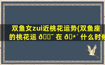 双鱼女zui
近桃花运势(双鱼座的桃花运 🐯 在 🪴 什么时候2021)